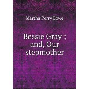    Bessie Gray ; and, Our stepmother Martha Perry Lowe Books