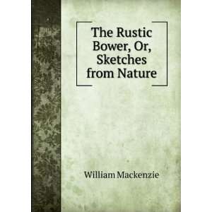   The Rustic Bower, Or, Sketches from Nature William Mackenzie Books