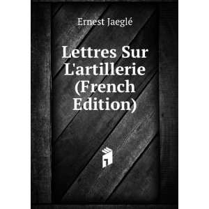    Lettres Sur Lartillerie (French Edition) Ernest JaeglÃ© Books