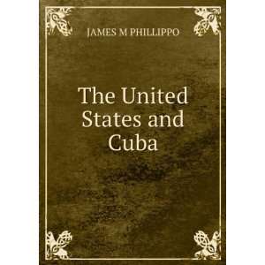 The United States and Cuba. JAMES M PHILLIPPO  Books