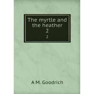  The myrtle and the heather. 2 A M. Goodrich Books