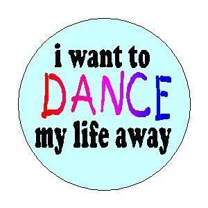  I WANT TO DANCE MY LIFE AWAY Pinback Button 1.25 Pin 