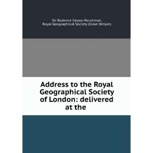 Address to the Royal Geographical Society of London Delivered at the 