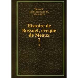  Histoire de Bossuet, eveque de Meaux. 3 Louis FranÃ§ois 