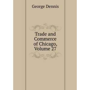  Trade and Commerce of Chicago, Volume 27 George Dennis 