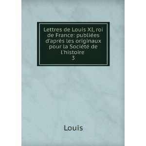  Lettres de Louis XI, roi de France publiÃ©es daprÃ¨s 